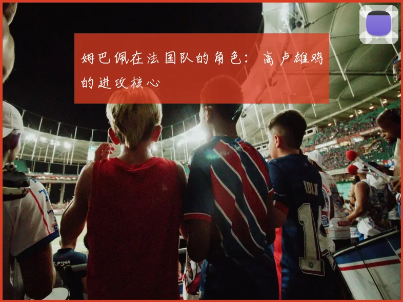 姆巴佩在法国队的角色:高卢雄鸡的进攻核心