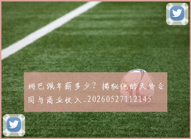 姆巴佩年薪多少？揭秘他的天价合同与商业收入_20260527112145