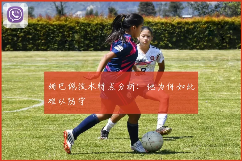 姆巴佩技术特点分析:他为何如此难以防守