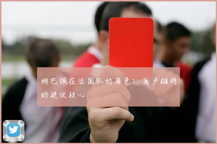 姆巴佩在法国队的角色：高卢雄鸡的进攻核心