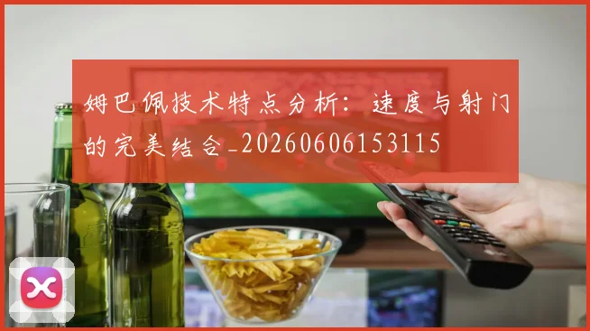 姆巴佩技术特点分析：速度与射门的完美结合_20260606153115