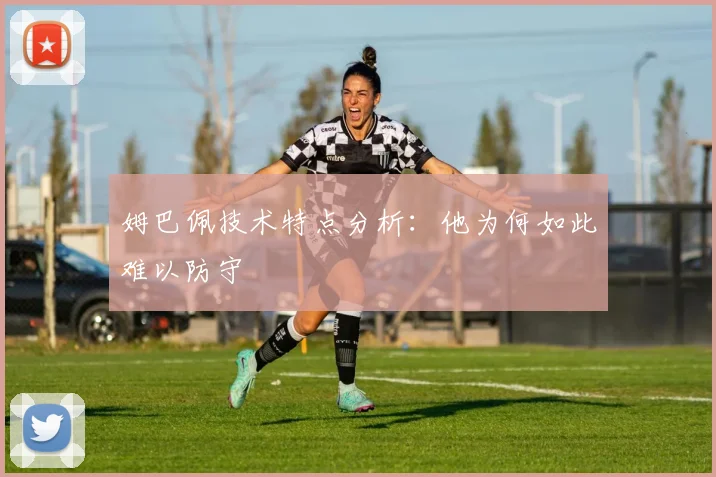 姆巴佩技术特点分析：他为何如此难以防守
