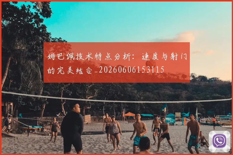 姆巴佩技术特点分析:速度与射门的完美结合_20260606153115