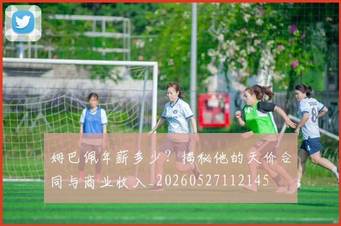 姆巴佩年薪多少？揭秘他的天价合同与商业收入_20260527112145