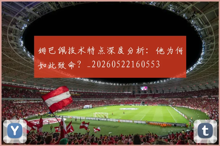 姆巴佩技术特点深度分析：他为何如此致命？_20260522160553